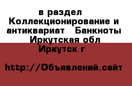  в раздел : Коллекционирование и антиквариат » Банкноты . Иркутская обл.,Иркутск г.